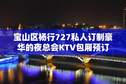 宝山区杨行727私人订制豪华的夜总会KTV包厢预订