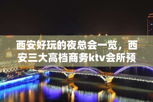 西安好玩的夜总会一览，西安三大高档商务ktv会所预定攻略