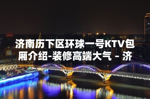 济南历下区环球一号KTV包厢介绍-装修高端大气 – 济南历下KTV排名大全