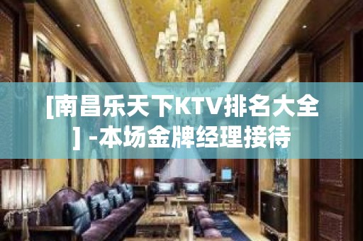 [南昌乐天下KTV排名大全] -本场金牌经理接待