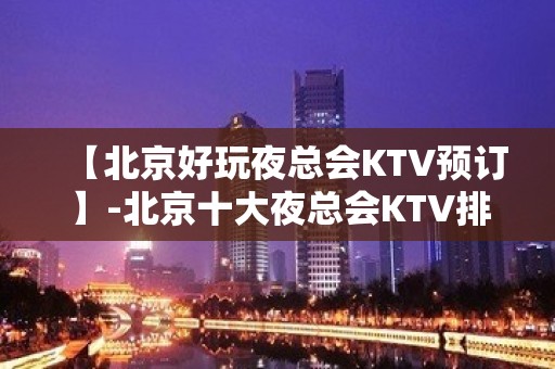 【北京好玩夜总会KTV预订】-北京十大夜总会KTV排名