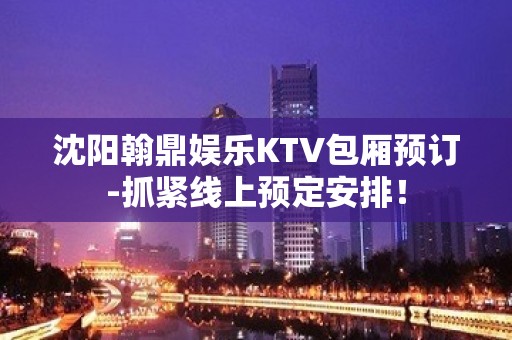 沈阳翰鼎娱乐KTV包厢预订-抓紧线上预定安排！