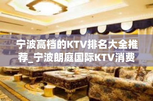 宁波高档的KTV排名大全推荐_宁波朗庭国际KTV消费 – 宁波海曙KTV排名大全