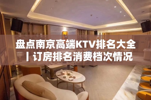 盘点﻿南京高端KTV排名大全丨订房排名消费档次情况