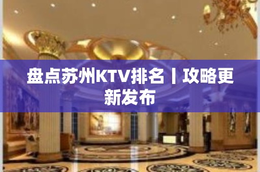 盘点苏州KTV排名丨攻略更新发布