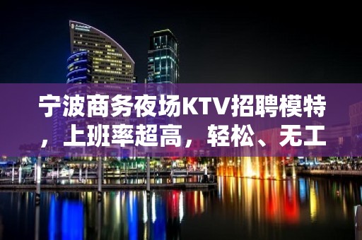 宁波商务夜场KTV招聘模特，上班率超高，轻松、无工作压力