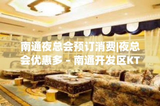 南通夜总会预订消费|夜总会优惠多 – 南通开发区KTV排名大全