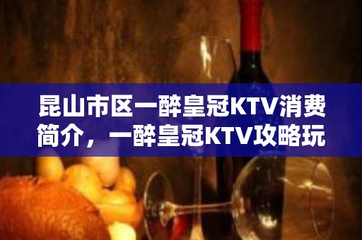 昆山市区一醉皇冠KTV消费简介，一醉皇冠KTV攻略玩法。