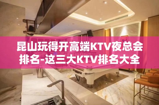 昆山玩得开高端KTV夜总会排名-这三大KTV排名大全值得去