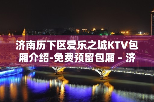 济南历下区爱乐之城KTV包厢介绍-免费预留包厢 – 济南历下KTV排名大全