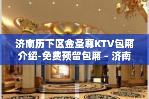 济南历下区金圣尊KTV包厢介绍-免费预留包厢 – 济南历下KTV排名大全