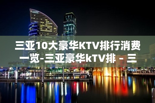 三亚10大豪华KTV排行消费一览-三亚豪华kTV排 – 三亚天涯KTV排名大全