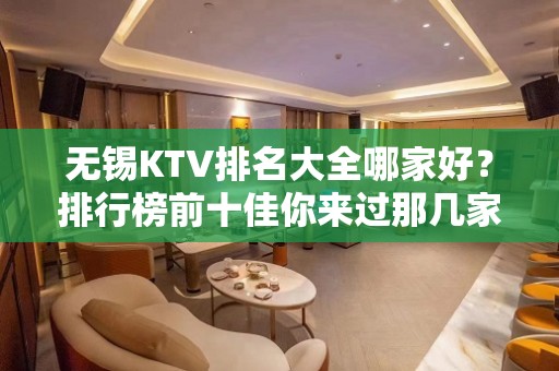 无锡KTV排名大全哪家好？排行榜前十佳你来过那几家