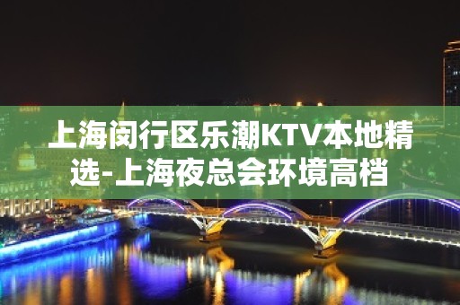 上海闵行区乐潮KTV本地精选-上海夜总会环境高档