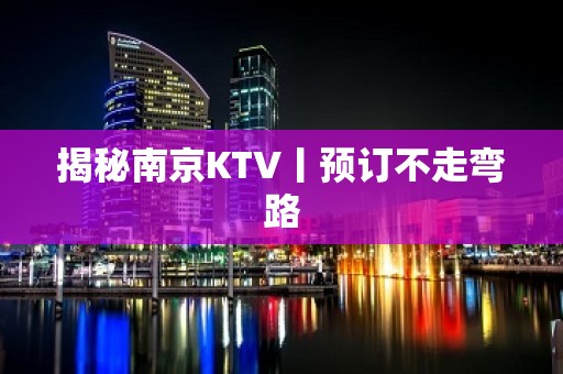 揭秘﻿南京KTV丨预订不走弯路