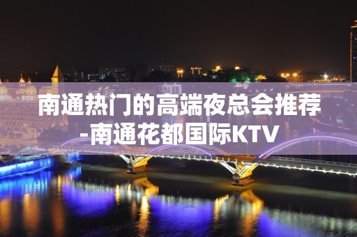 南通热门的高端夜总会推荐-南通花都国际KTV