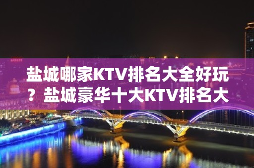 盐城哪家KTV排名大全好玩？盐城豪华十大KTV排名大全排行