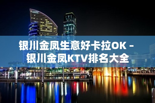 银川金凤生意好卡拉OK – 银川金凤KTV排名大全