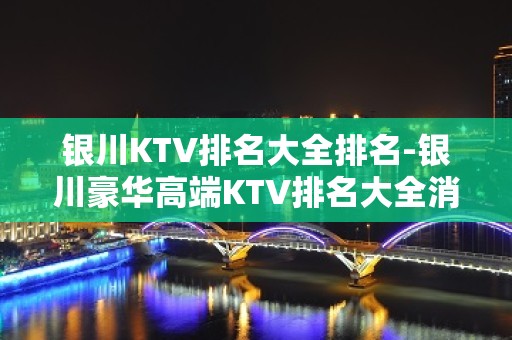 银川KTV排名大全排名-银川豪华高端KTV排名大全消费排行一览