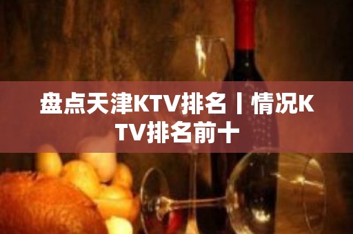 盘点天津KTV排名丨情况KTV排名前十