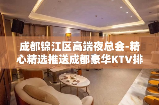 成都锦江区高端夜总会-精心精选推送成都豪华KTV排名大全