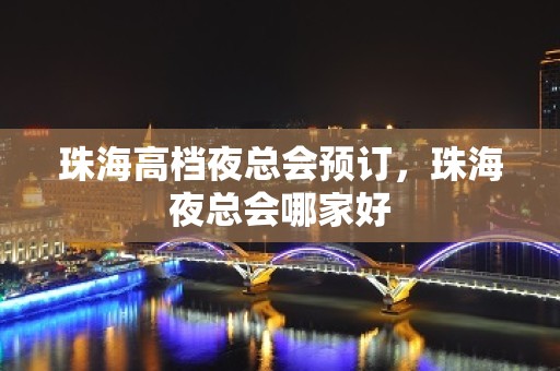 珠海高档夜总会预订，珠海夜总会哪家好