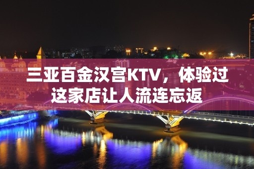 三亚百金汉宫KTV，体验过这家店让人流连忘返