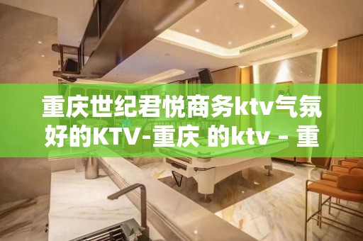 重庆世纪君悦商务ktv气氛好的KTV-重庆 的ktv – 重庆万盛KTV排名大全