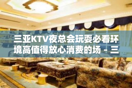 三亚KTV夜总会玩耍必看环境高值得放心消费的场 – 三亚河东KTV排名大全