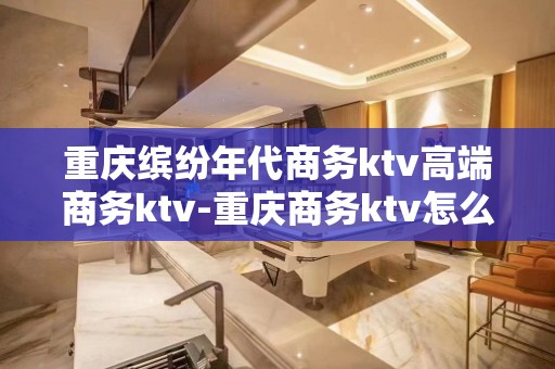 重庆缤纷年代商务ktv高端商务ktv-重庆商务ktv怎么预定 – 重庆巴南KTV排名大全