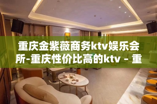 重庆金紫薇商务ktv娱乐会所-重庆性价比高的ktv – 重庆铜梁KTV排名大全