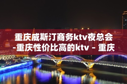 重庆威斯汀商务ktv夜总会-重庆性价比高的ktv – 重庆巫溪KTV排名大全