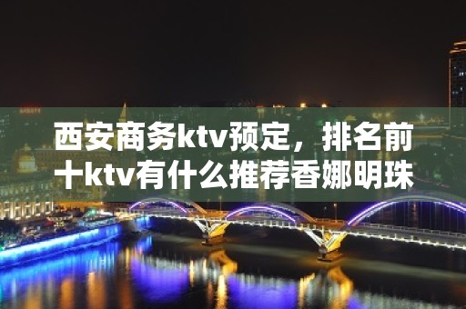 西安商务ktv预定，排名前十ktv有什么推荐香娜明珠ktv？