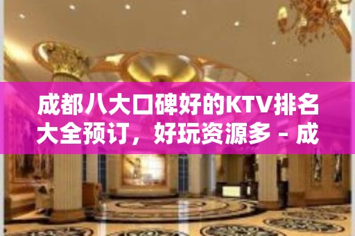 成都八大口碑好的KTV排名大全预订，好玩资源多 – 成都温江KTV排名大全