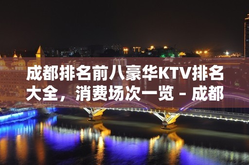 成都排名前八豪华KTV排名大全，消费场次一览 – 成都金牛KTV排名大全