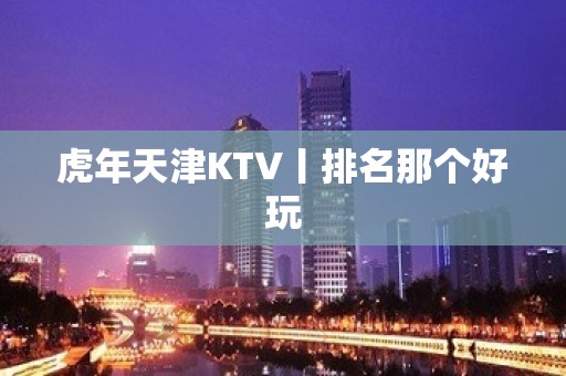 虎年天津KTV丨排名那个好玩