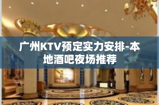 广州KTV预定实力安排-本地酒吧夜场推荐