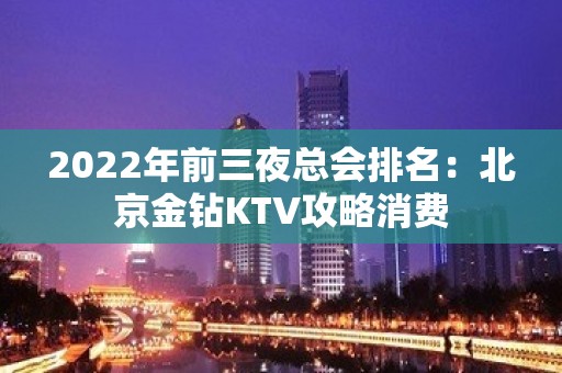 2022年前三夜总会排名：北京金钻KTV攻略消费