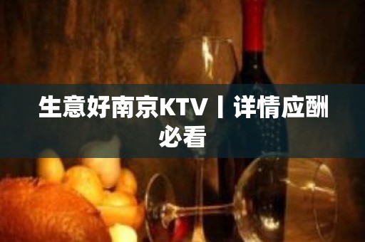 生意好﻿南京KTV丨详情应酬必看