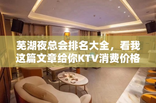 芜湖夜总会排名大全，看我这篇文章给你KTV消费价格