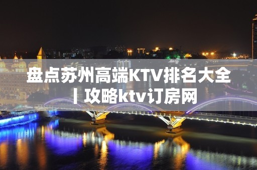 盘点苏州高端KTV排名大全丨攻略ktv订房网