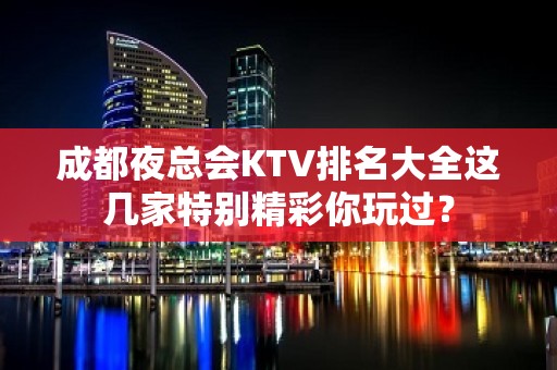 成都夜总会KTV排名大全这几家特别精彩你玩过？