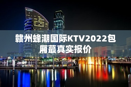 赣州蜂潮国际KTV2022包厢蕞真实报价