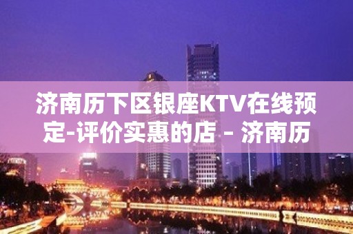 济南历下区银座KTV在线预定-评价实惠的店 – 济南历下KTV排名大全