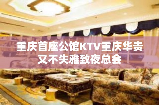 重庆首座公馆KTV重庆华贵又不失雅致夜总会