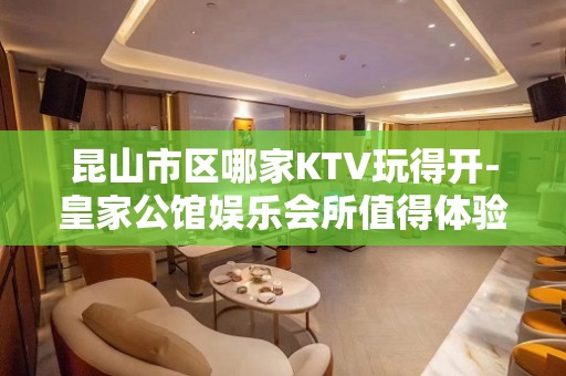 昆山市区哪家KTV玩得开-皇家公馆娱乐会所值得体验。