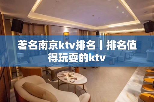 著名﻿南京ktv排名丨排名值得玩耍的ktv