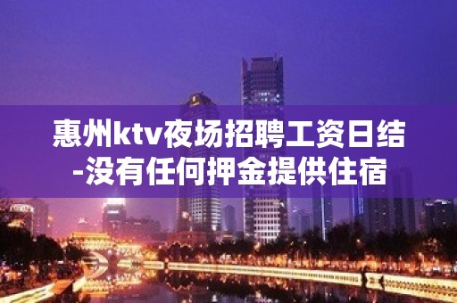 惠州ktv夜场招聘工资日结-没有任何押金提供住宿