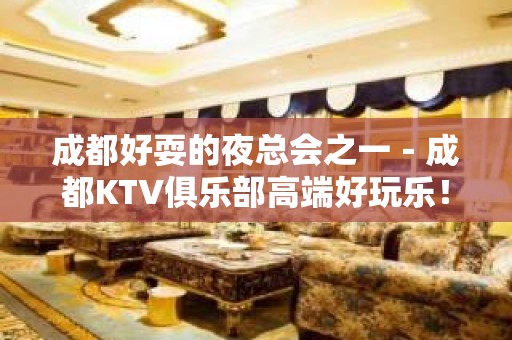 成都好耍的夜总会之一－成都KTV俱乐部高端好玩乐！