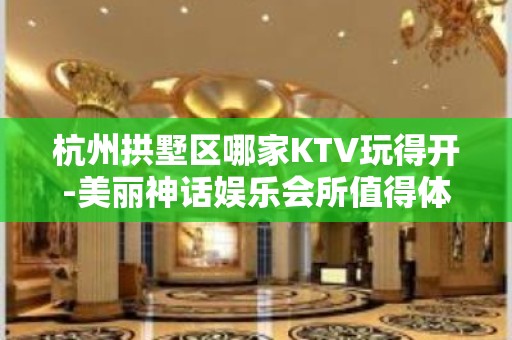 杭州拱墅区哪家KTV玩得开-美丽神话娱乐会所值得体验。